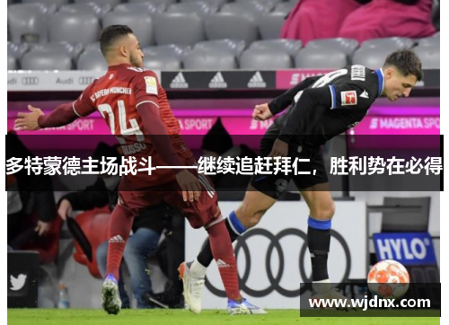 多特蒙德主场战斗——继续追赶拜仁，胜利势在必得