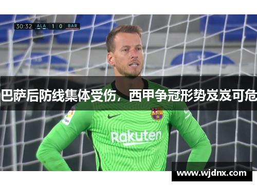 巴萨后防线集体受伤，西甲争冠形势岌岌可危