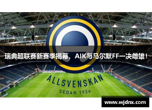 瑞典超联赛新赛季揭幕，AIK与马尔默FF一决雌雄！