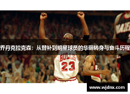 乔丹克拉克森：从替补到明星球员的华丽转身与奋斗历程