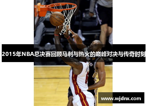 2015年NBA总决赛回顾马刺与热火的巅峰对决与传奇时刻