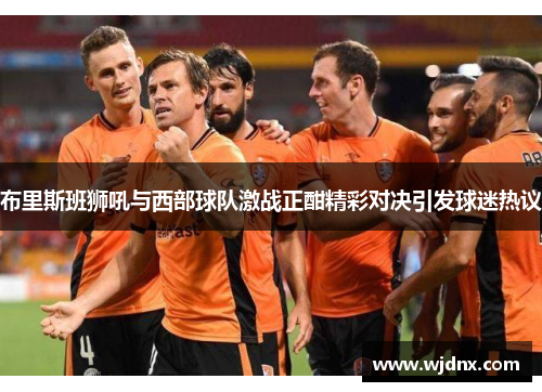 布里斯班狮吼与西部球队激战正酣精彩对决引发球迷热议