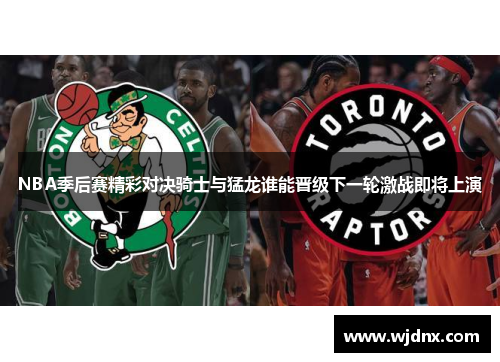 NBA季后赛精彩对决骑士与猛龙谁能晋级下一轮激战即将上演