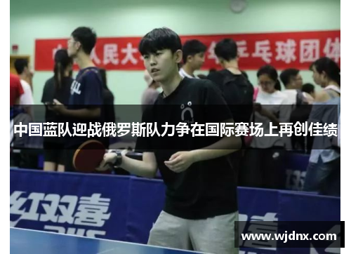 中国蓝队迎战俄罗斯队力争在国际赛场上再创佳绩
