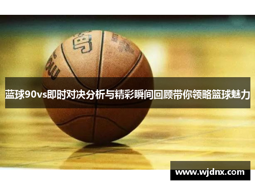 蓝球90vs即时对决分析与精彩瞬间回顾带你领略篮球魅力