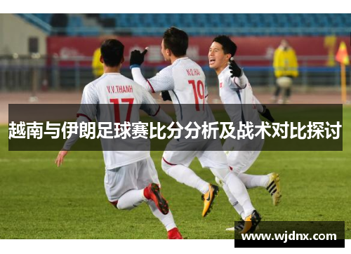 越南与伊朗足球赛比分分析及战术对比探讨