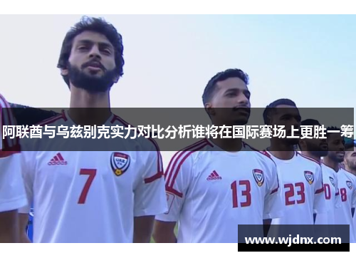 阿联酋与乌兹别克实力对比分析谁将在国际赛场上更胜一筹