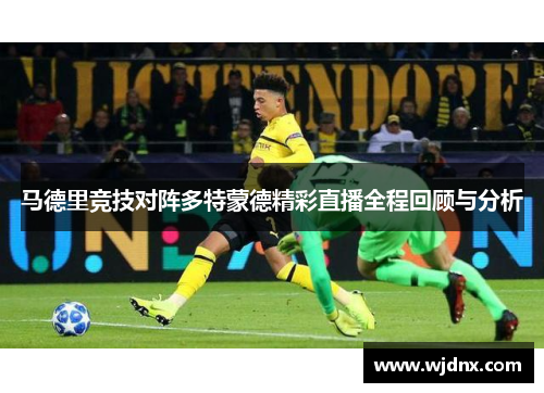 马德里竞技对阵多特蒙德精彩直播全程回顾与分析
