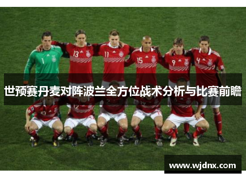 世预赛丹麦对阵波兰全方位战术分析与比赛前瞻
