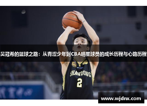 吴冠希的篮球之路：从青涩少年到CBA明星球员的成长历程与心路历程