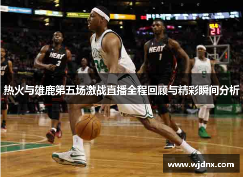 热火与雄鹿第五场激战直播全程回顾与精彩瞬间分析