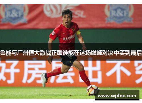 鲁能与广州恒大激战正酣谁能在这场巅峰对决中笑到最后