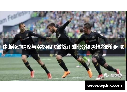 休斯顿迪纳摩与洛杉矶FC激战正酣比分揭晓精彩瞬间回顾