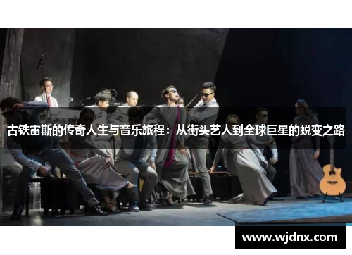 古铁雷斯的传奇人生与音乐旅程：从街头艺人到全球巨星的蜕变之路