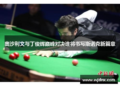 奥沙利文与丁俊辉巅峰对决谁将书写斯诺克新篇章